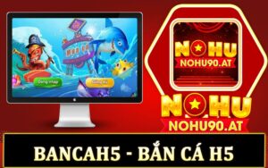 Review bancaH5 đổi thưởng uy tín nhất Việt Nam tại Nohu90